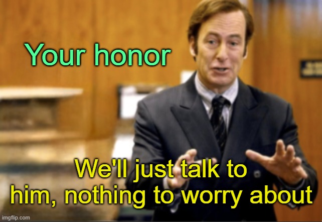 . | Your honor; We'll just talk to him, nothing to worry about | image tagged in saul goodman defending | made w/ Imgflip meme maker