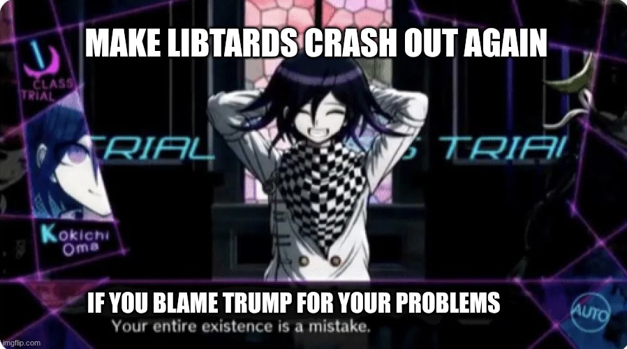 Kokichi makes truth | MAKE LIBTARDS CRASH OUT AGAIN; IF YOU BLAME TRUMP FOR YOUR PROBLEMS | image tagged in your entire existence is a mistake kokichi danganronpa | made w/ Imgflip meme maker