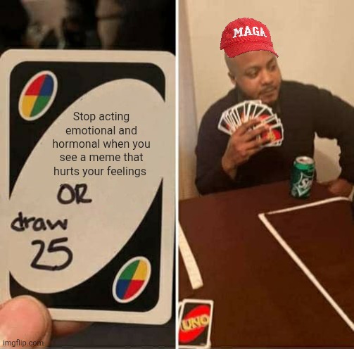 And learn to meme while you're at it | Stop acting emotional and hormonal when you see a meme that hurts your feelings | image tagged in memes,uno draw 25 cards,scumbag republicans,terrorists,trailer trash,conservative hypocrisy | made w/ Imgflip meme maker