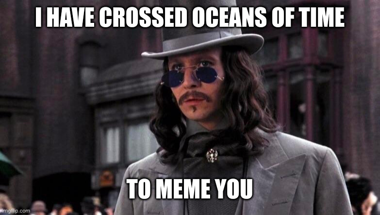 I HAVE CROSSED OCEANS OF TIME; TO MEME YOU | made w/ Imgflip meme maker