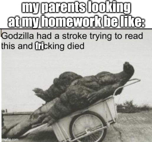 :^) | my parents looking at my homework be like:; fri | image tagged in godzilla | made w/ Imgflip meme maker