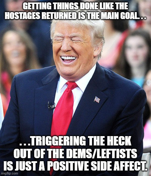 If there is one positive side benefit  to Trump's precedency it's this. | GETTING THINGS DONE LIKE THE HOSTAGES RETURNED IS THE MAIN GOAL. . . . . .TRIGGERING THE HECK OUT OF THE DEMS/LEFTISTS IS JUST A POSITIVE SI | image tagged in trump laughing,poltics,political meme,political humor,triggered | made w/ Imgflip meme maker