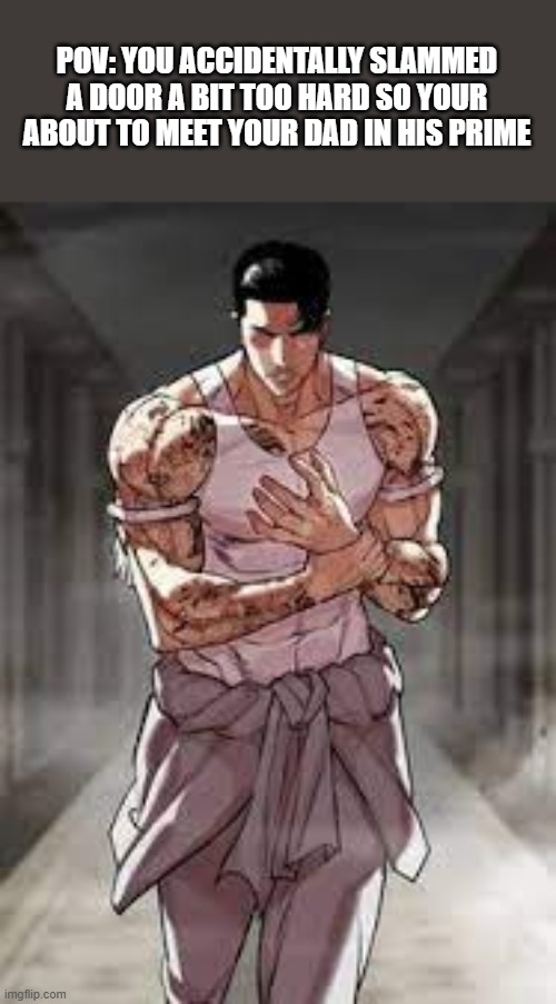 . | POV: YOU ACCIDENTALLY SLAMMED A DOOR A BIT TOO HARD SO YOUR ABOUT TO MEET YOUR DAD IN HIS PRIME | image tagged in childhood | made w/ Imgflip meme maker