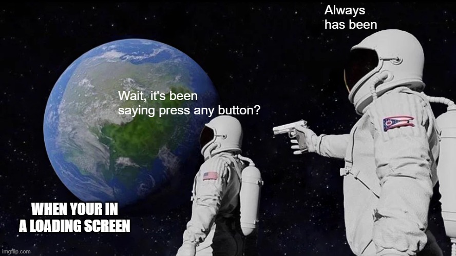 When you are loading up a game | Always has been; Wait, it's been saying press any button? WHEN YOUR IN A LOADING SCREEN | image tagged in memes,always has been | made w/ Imgflip meme maker