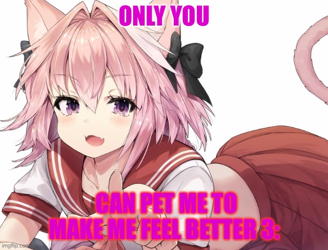 astolfo pointing | ONLY YOU; CAN PET ME TO MAKE ME FEEL BETTER 3: | image tagged in astolfo pointing | made w/ Imgflip meme maker