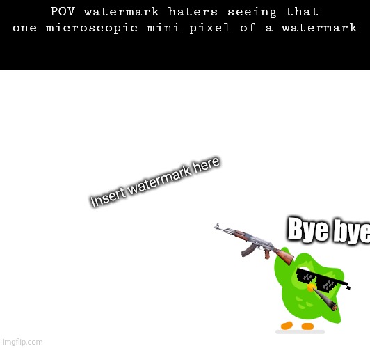 idk real | POV watermark haters seeing that one microscopic mini pixel of a watermark; Insert watermark here; Bye bye | image tagged in watermark,humor | made w/ Imgflip meme maker
