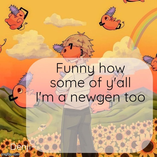 Or am I *vsauce intensifies* | Funny how some of y'all I'm a newgen too | image tagged in denji announcement template | made w/ Imgflip meme maker