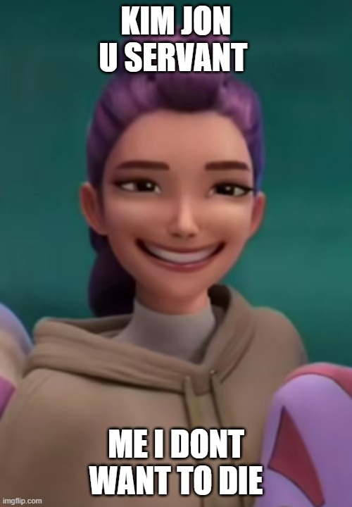 Smiling Rumi 2 | KIM JON U SERVANT; ME I DONT WANT TO DIE | image tagged in smiling rumi 2 | made w/ Imgflip meme maker