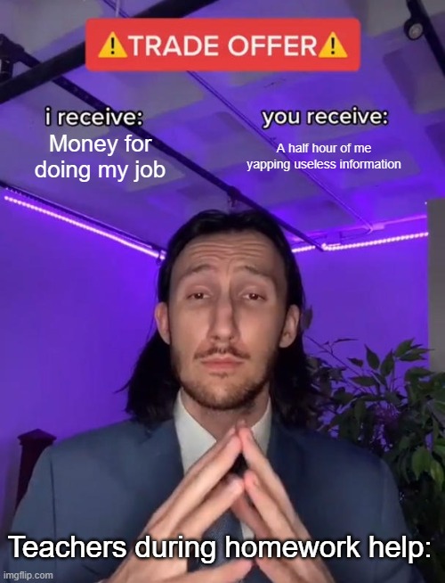 Homework Help in a nutshell | Money for doing my job; A half hour of me yapping useless information; Teachers during homework help: | image tagged in trade offer | made w/ Imgflip meme maker