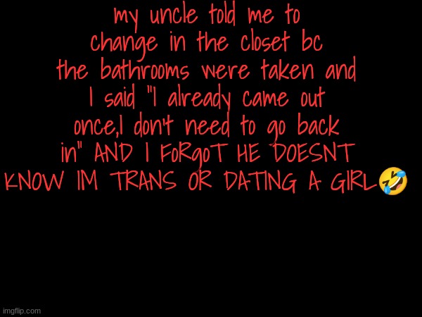 help meee | my uncle told me to change in the closet bc the bathrooms were taken and I said "I already came out once,I don't need to go back in" AND I FoRgoT HE DOESNT KNOW IM TRANS OR DATING A GIRL🤣 | made w/ Imgflip meme maker