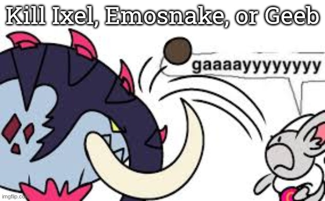 gaaaayyyyyyyy | Kill Ixel, Emosnake, or Geeb | image tagged in gaaaayyyyyyyy | made w/ Imgflip meme maker