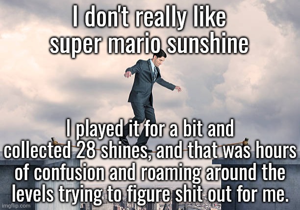 also why was yoshi nerfed so bad in ts game? | I don't really like super mario sunshine; I played it for a bit and collected 28 shines, and that was hours of confusion and roaming around the levels trying to figure shit out for me. | image tagged in man walking on rope | made w/ Imgflip meme maker