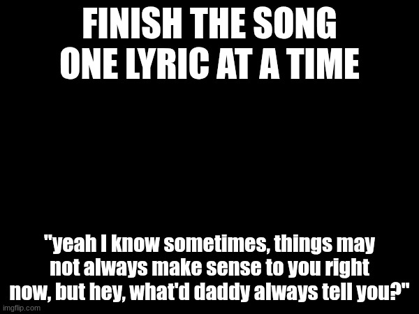 mockingbird-eminem lyrics | FINISH THE SONG ONE LYRIC AT A TIME; "yeah I know sometimes, things may not always make sense to you right now, but hey, what'd daddy always tell you?" | made w/ Imgflip meme maker