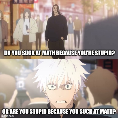 I suck at math. Which one am I? | DO YOU SUCK AT MATH BECAUSE YOU'RE STUPID? OR ARE YOU STUPID BECAUSE YOU SUCK AT MATH? | image tagged in are you the strongest because you're gojo satoru | made w/ Imgflip meme maker