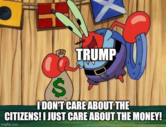 Once again, a president shows they don't care about their country | TRUMP I DON'T CARE ABOUT THE CITIZENS! I JUST CARE ABOUT THE MONEY! | image tagged in memes | made w/ Imgflip meme maker