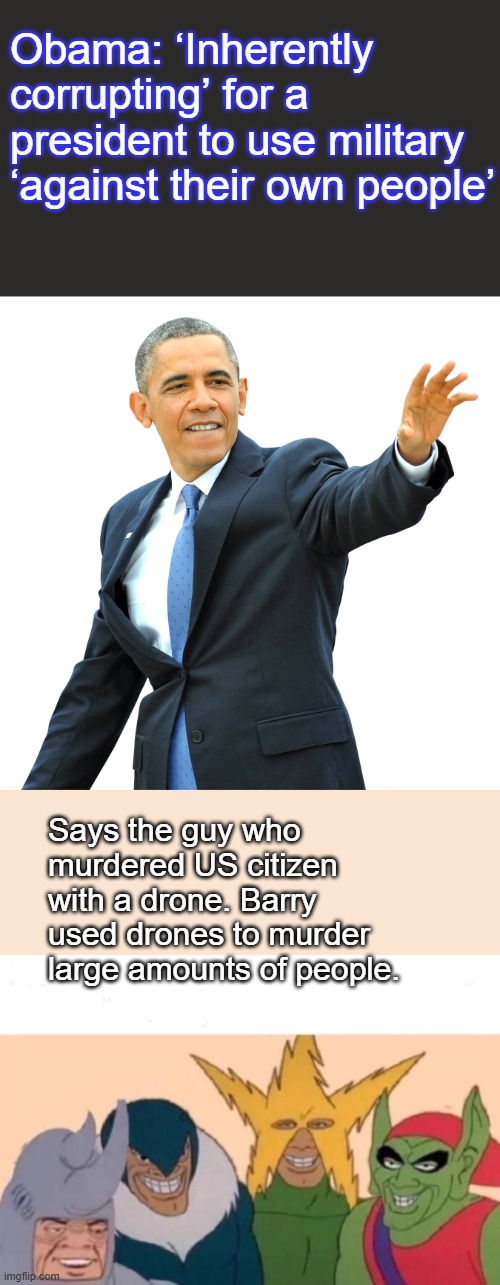 Guy really has a lot of Gaul..With no due process libs said nothing | Obama: ‘Inherently corrupting’ for a president to use military ‘against their own people’; Says the guy who murdered US citizen with a drone. Barry used drones to murder large amounts of people. | image tagged in obama hand waving png,memes,me and the boys | made w/ Imgflip meme maker