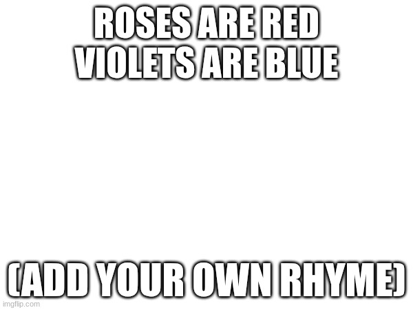 add your own rhyme! | ROSES ARE RED
VIOLETS ARE BLUE; (ADD YOUR OWN RHYME) | image tagged in add your own rhyme | made w/ Imgflip meme maker