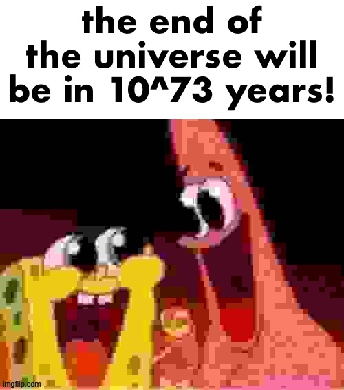 . | the end of the universe will be in 10^73 years! | image tagged in your execution is in three days | made w/ Imgflip meme maker