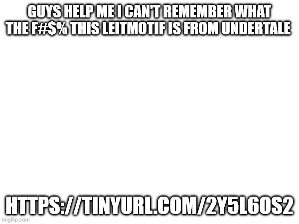 GUYS HELP ME I CAN'T REMEMBER WHAT THE F#$% THIS LEITMOTIF IS FROM UNDERTALE; HTTPS://TINYURL.COM/2Y5L6OS2 | made w/ Imgflip meme maker
