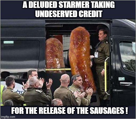 UK Prime Minister Is An Embarrassment ! | A DELUDED STARMER TAKING
UNDESERVED CREDIT; FOR THE RELEASE OF THE SAUSAGES ! | image tagged in starmer,gaza,sausages | made w/ Imgflip meme maker