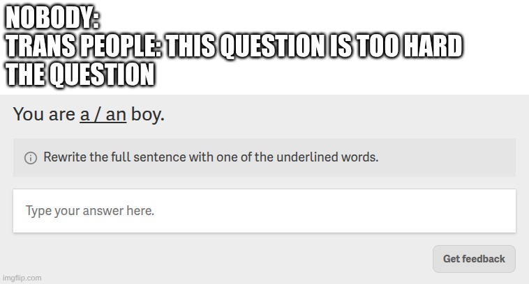 trans people be like | NOBODY:
TRANS PEOPLE: THIS QUESTION IS TOO HARD
THE QUESTION | image tagged in memes,hard,question,test | made w/ Imgflip meme maker