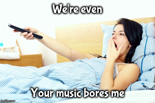 Boooriiing | We're even Your music bores me | image tagged in boooriiing | made w/ Imgflip meme maker