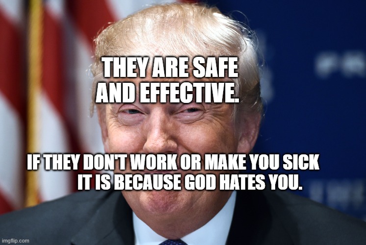 Trump smiles | THEY ARE SAFE AND EFFECTIVE. IF THEY DON'T WORK OR MAKE YOU SICK            IT IS BECAUSE GOD HATES YOU. | image tagged in trump smiles | made w/ Imgflip meme maker