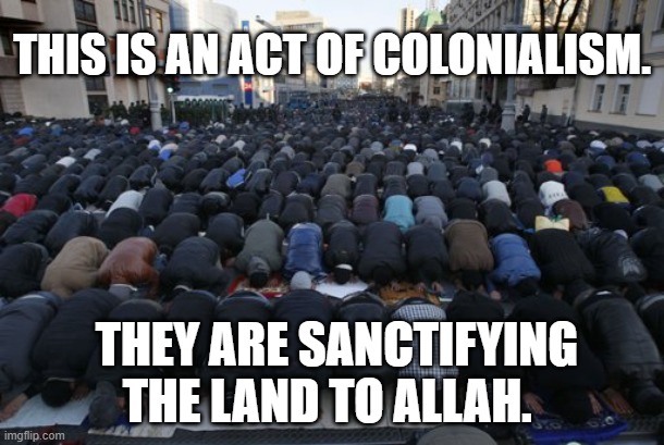 Islam Colonialism | THIS IS AN ACT OF COLONIALISM. THEY ARE SANCTIFYING THE LAND TO ALLAH. | image tagged in islam colonialism | made w/ Imgflip meme maker