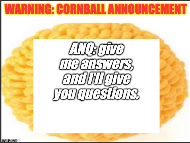 cornball announcement | ANQ: give me answers, and I'll give you questions. | image tagged in cornball announcement | made w/ Imgflip meme maker