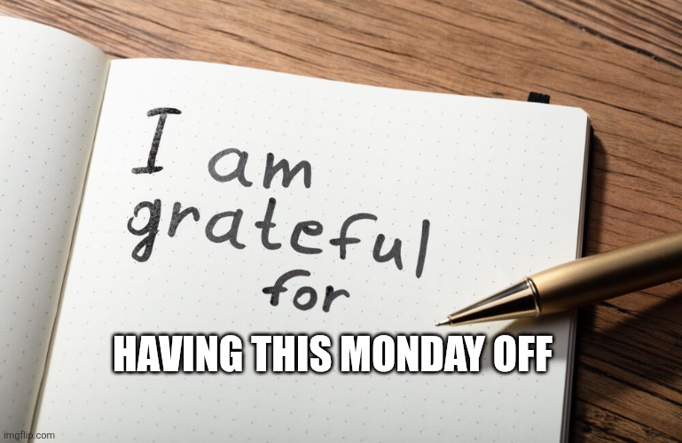 Yup | HAVING THIS MONDAY OFF | image tagged in i am grateful for | made w/ Imgflip meme maker