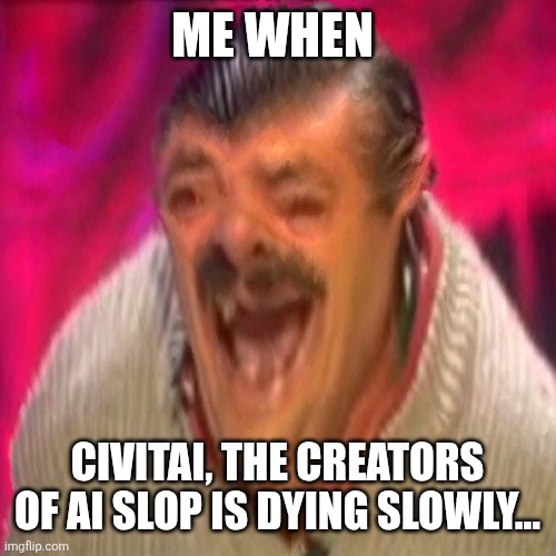 ai slop no more | ME WHEN; CIVITAI, THE CREATORS OF AI SLOP IS DYING SLOWLY... | image tagged in risitas deep fried,ai slop,civitai,memes,funny not funny | made w/ Imgflip meme maker