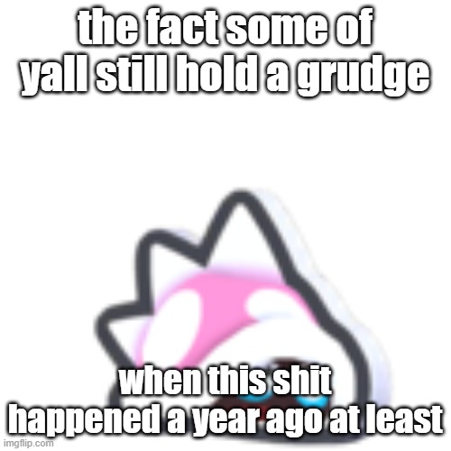 hoppy toadette | the fact some of yall still hold a grudge; when this shit happened a year ago at least | image tagged in hoppy toadette | made w/ Imgflip meme maker