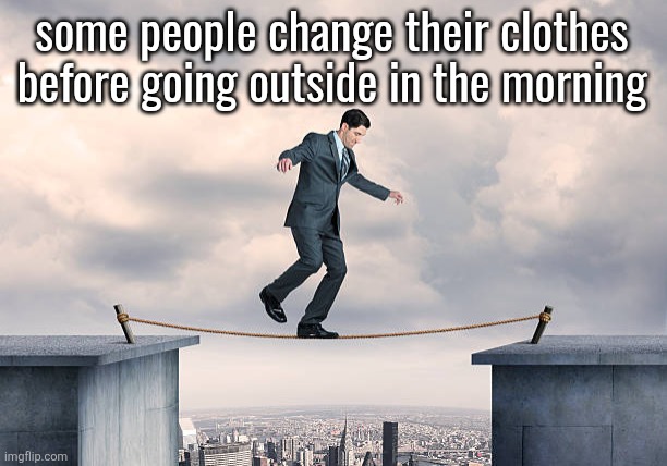 who? | some people change their clothes before going outside in the morning | image tagged in man walking on rope | made w/ Imgflip meme maker