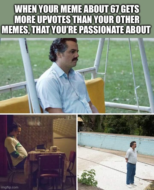 sad meme | WHEN YOUR MEME ABOUT 67 GETS MORE UPVOTES THAN YOUR OTHER MEMES, THAT YOU’RE PASSIONATE ABOUT | image tagged in memes,sad pablo escobar | made w/ Imgflip meme maker
