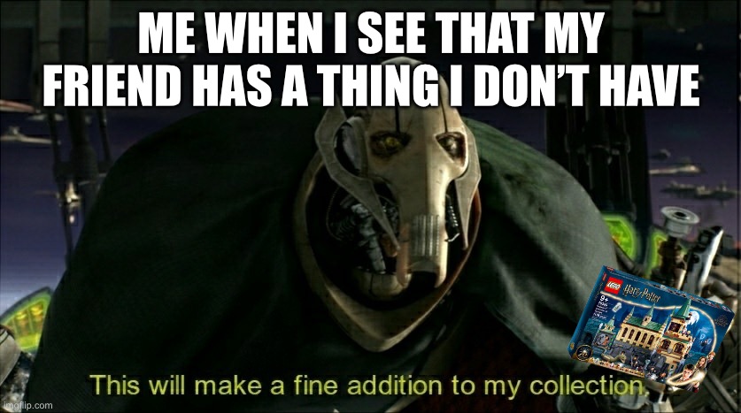 Yes | ME WHEN I SEE THAT MY FRIEND HAS A THING I DON’T HAVE | image tagged in this will make a fine addition to my collection,general grievous | made w/ Imgflip meme maker