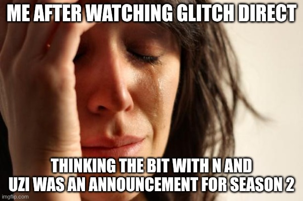 ? | ME AFTER WATCHING GLITCH DIRECT; THINKING THE BIT WITH N AND UZI WAS AN ANNOUNCEMENT FOR SEASON 2 | image tagged in memes,first world problems | made w/ Imgflip meme maker