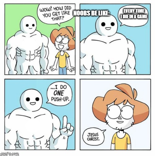 We can all relate to this | NOOBS BE LIKE:; EVERY TIME I DIE IN A GAME | image tagged in wow how did you get like that template | made w/ Imgflip meme maker