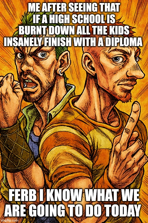 Real | ME AFTER SEEING THAT IF A HIGH SCHOOL IS BURNT DOWN ALL THE KIDS INSANELY FINISH WITH A DIPLOMA; FERB I KNOW WHAT WE ARE GOING TO DO TODAY | image tagged in relatable | made w/ Imgflip meme maker