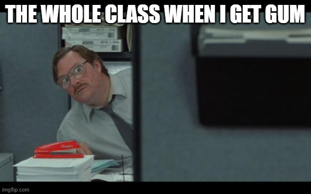 Good temp. | THE WHOLE CLASS WHEN I GET GUM | image tagged in office space milton | made w/ Imgflip meme maker