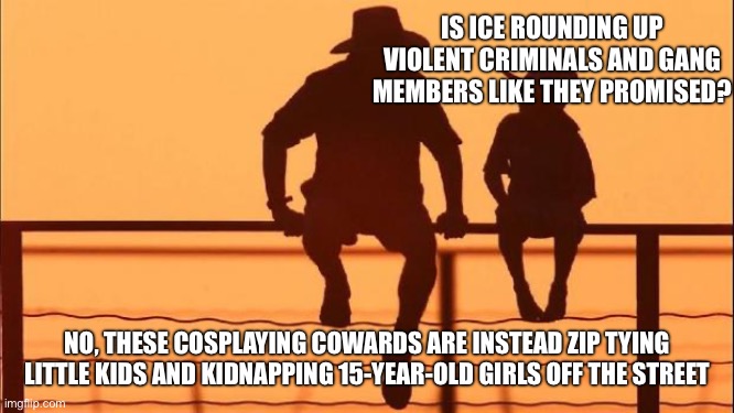Cowboy father and son | IS ICE ROUNDING UP VIOLENT CRIMINALS AND GANG MEMBERS LIKE THEY PROMISED? NO, THESE COSPLAYING COWARDS ARE INSTEAD ZIP TYING LITTLE KIDS AND KIDNAPPING 15-YEAR-OLD GIRLS OFF THE STREET | image tagged in cowboy father and son | made w/ Imgflip meme maker