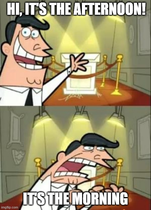 This Is Where I'd Put My Trophy If I Had One | HI, IT'S THE AFTERNOON! IT'S THE MORNING | image tagged in memes,this is where i'd put my trophy if i had one | made w/ Imgflip meme maker