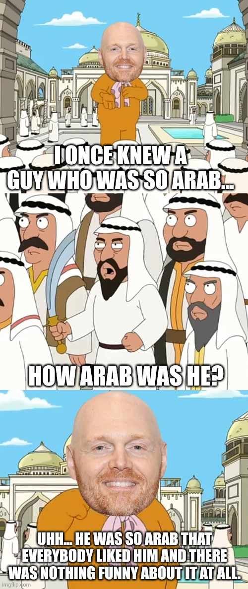 Bill Burr at the Saudi Arabia Riyadh comedy festival in a nutshell (Family Guy predicted it) | I ONCE KNEW A GUY WHO WAS SO ARAB... HOW ARAB WAS HE? UHH... HE WAS SO ARAB THAT EVERYBODY LIKED HIM AND THERE WAS NOTHING FUNNY ABOUT IT AT ALL. | image tagged in bill burr,comedy,saudi arabia,family guy | made w/ Imgflip meme maker