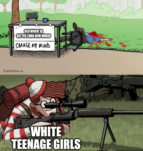 Waldo Snipes Change My Mind Guy | OLD MUSIC IS BETTER THAN NEW MUSIC; WHITE TEENAGE GIRLS | image tagged in waldo snipes change my mind guy | made w/ Imgflip meme maker