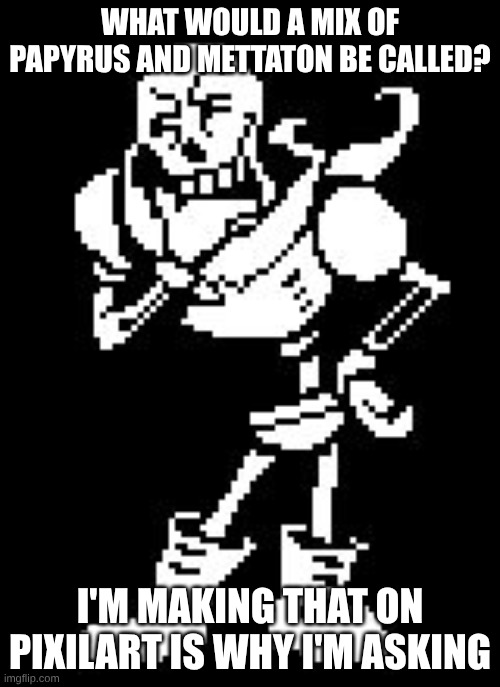 Mettaskeleton? skeleTON? | WHAT WOULD A MIX OF PAPYRUS AND METTATON BE CALLED? I'M MAKING THAT ON PIXILART IS WHY I'M ASKING | image tagged in papyrus thinking undertale | made w/ Imgflip meme maker