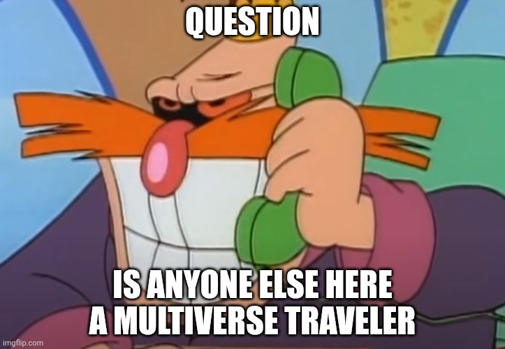 I was recommended to ask this question by Steelheart and ink. | QUESTION; IS ANYONE ELSE HERE A MULTIVERSE TRAVELER | image tagged in eggman evil grin | made w/ Imgflip meme maker