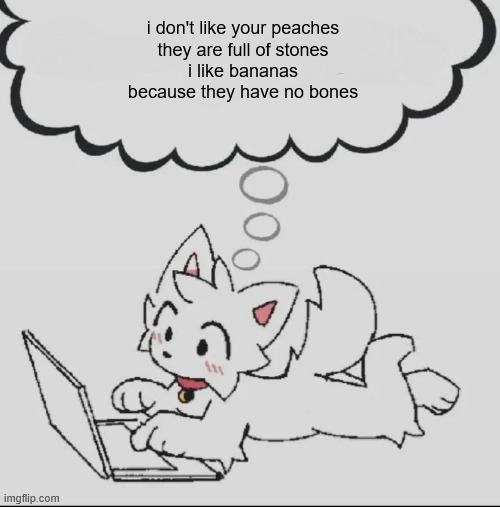 huh??? guh??? hwuh??? | i don't like your peaches
they are full of stones
i like bananas
because they have no bones | image tagged in huh guh hwuh | made w/ Imgflip meme maker