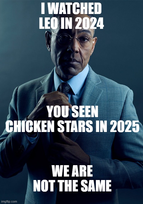 chicken stars was in 2024, not 2025 | I WATCHED LEO IN 2024; YOU SEEN CHICKEN STARS IN 2025; WE ARE NOT THE SAME | image tagged in gus fring we are not the same | made w/ Imgflip meme maker