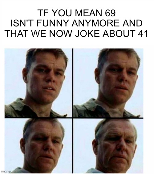 Matt Damon gets older | TF YOU MEAN 69 ISN'T FUNNY ANYMORE AND THAT WE NOW JOKE ABOUT 41 | image tagged in matt damon gets older | made w/ Imgflip meme maker