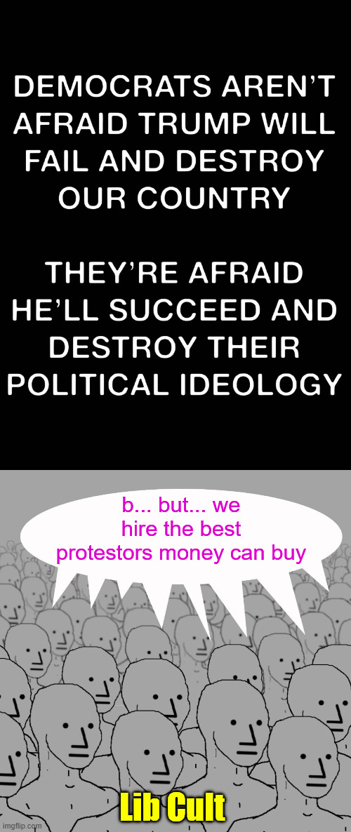 They're afraid President Trump will destroy their warped ideology | b... but... we hire the best protestors money can buy; Lib Cult | image tagged in lib cult,best protestors money can buy | made w/ Imgflip meme maker