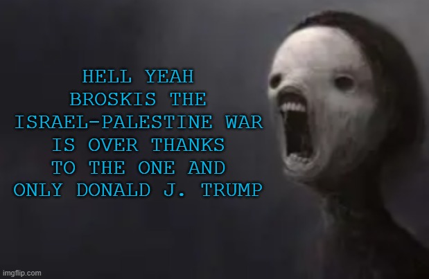 void lazy | HELL YEAH BROSKIS THE ISRAEL-PALESTINE WAR IS OVER THANKS TO THE ONE AND ONLY DONALD J. TRUMP | image tagged in void lazy | made w/ Imgflip meme maker